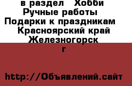  в раздел : Хобби. Ручные работы » Подарки к праздникам . Красноярский край,Железногорск г.